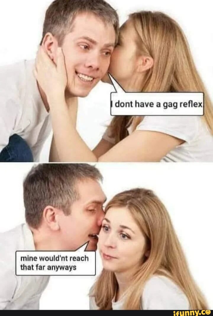Dont have gag reflex ming wouldnt reach that far anyways iFunny
