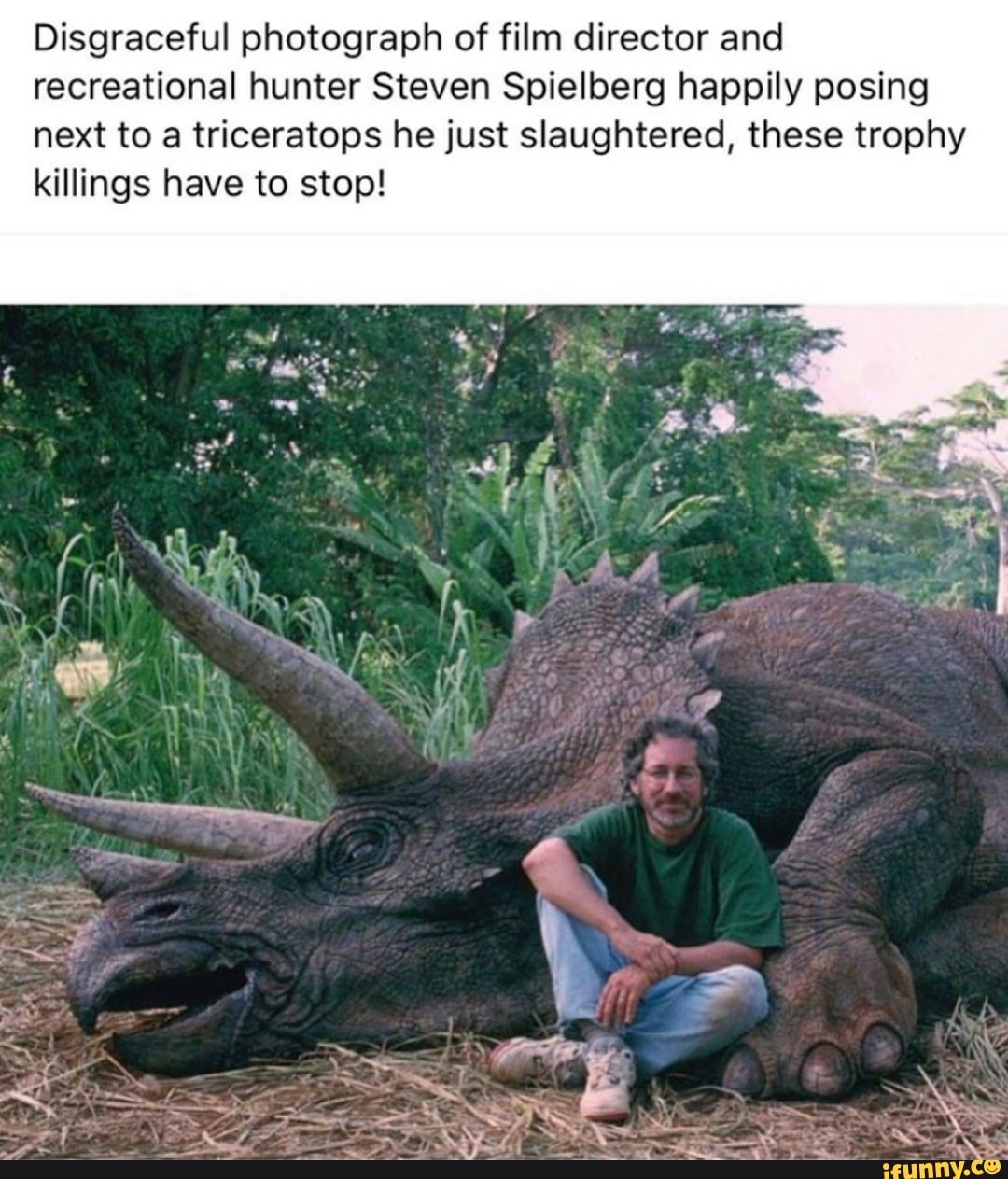 Disgraceful photograph of film director and
recreational hunter Steven Spielberg happily posing
next to a triceratops he just slaughtered, these trophy
killings have to stop!