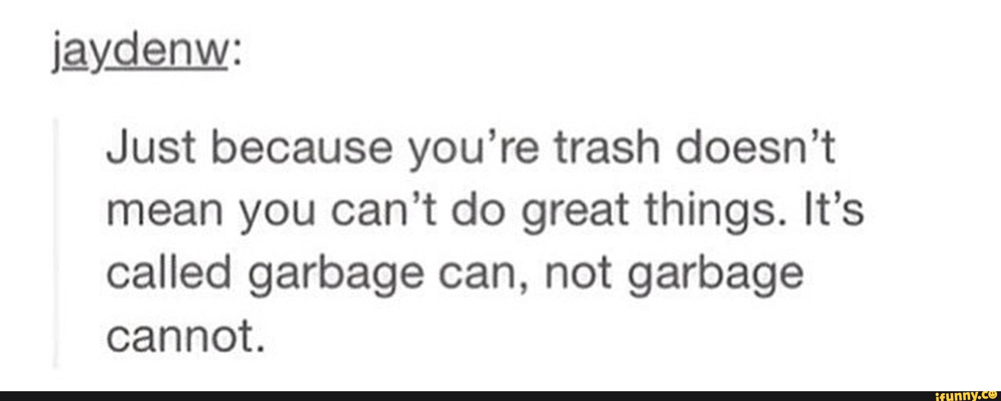 Just because you're trash doesn't mean you can’t do great things....