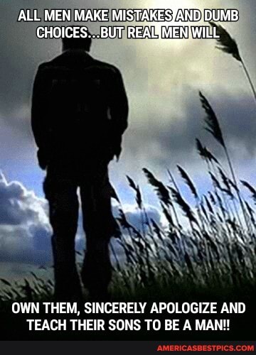 ALL MEN MAKE MISTAKESJAND, DUMB CHOICES.,.BUT REAIMEN WILL"
OWN THEM, SINCERELY APOLOGIZE AND TEACH THEIR SONS TO BE A MAN!