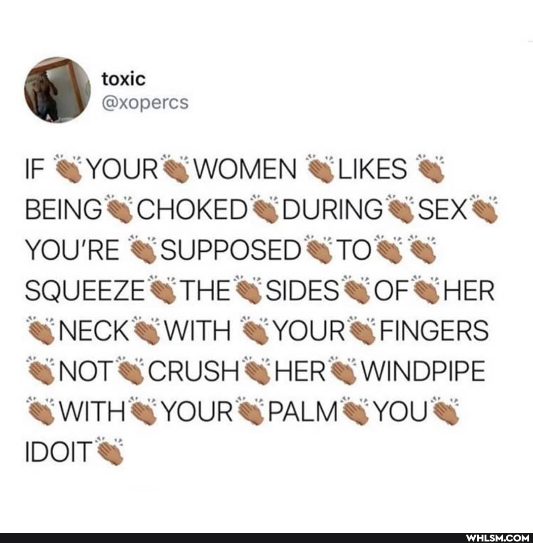 toxic
IF YOUR WOMEN @LIKES BEING CHOKED DURING SS SEX YOU'RE SUPPOSED TO SQUEEZE THE SIDES OF @HER NECK WITH YOUR @ FINGERS NOT CRUSH SS HER WINDPIPE WITH YOUR PALMS YOU IDOITSS