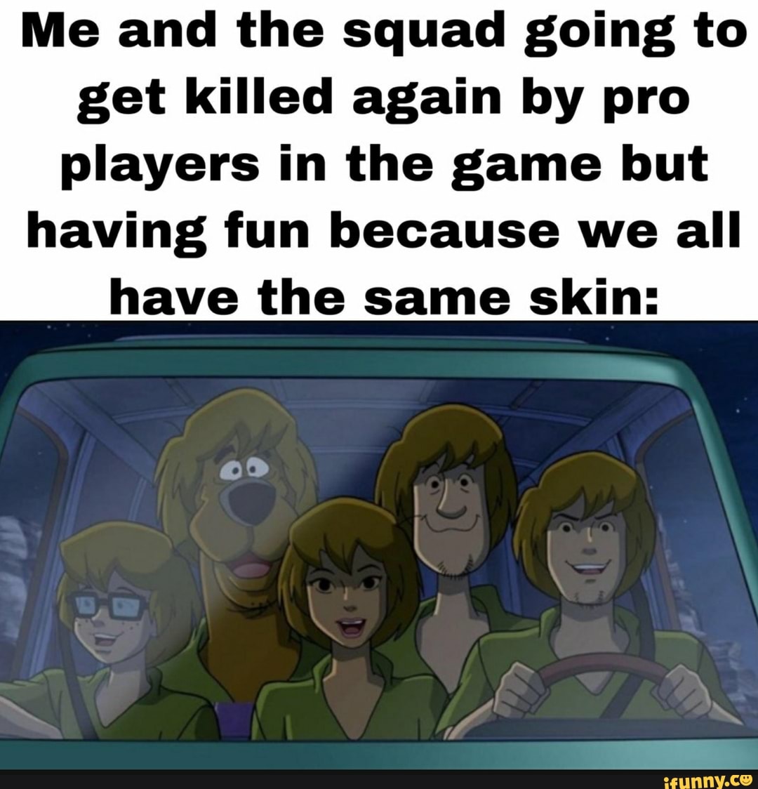 Me and the squad going to
get killed again by pro
players in the game but
having fun because we all
have the same skin: