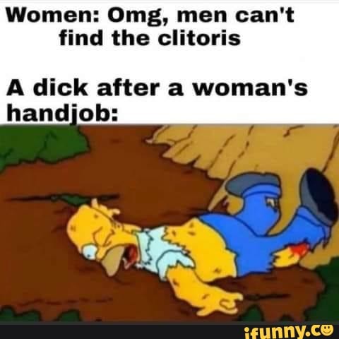 Women: Omg, men can't
find the clitoris
A dick after a woman's
handjob:
