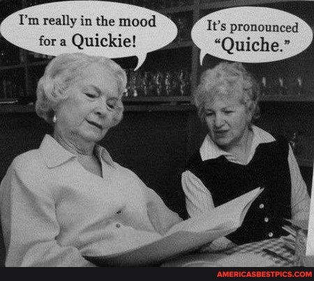 T'm really in the mood
It's pronounced
"Quiche." fora Quickie!
"Quiche."