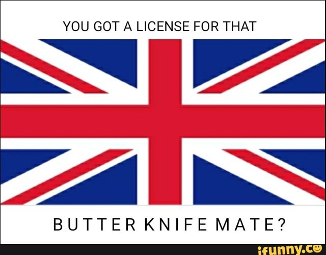 YOU GOT A LICENSE FOR THAT BUTTER KNIFE MATE? )
