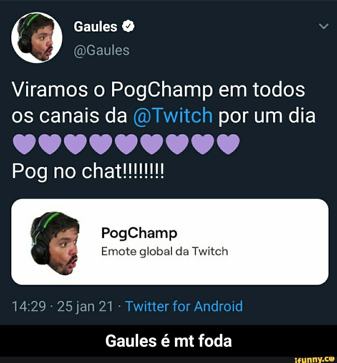 Gaules
Viramos o PogChamp em todos os canais da Twitch por um dia
Pog no
PogChamp
Emote global da Twitch
- 25 jan 21 - Twitter for Android
Gaules é mt foda - Gaules é mt foda