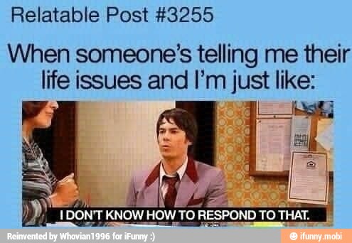 Relatable Post #3255
When someone's telling me their
life issues and I'm just LS