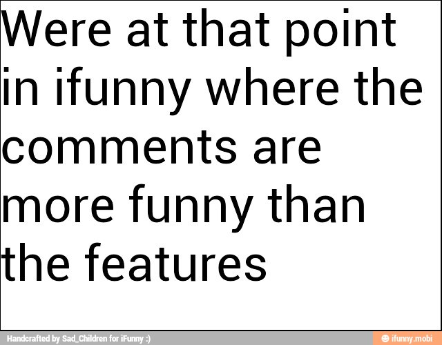 Were at that point
in ifunny where the
comments are
more funny than
the features