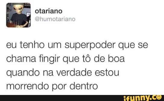 eu tenho um superpoder que se
chama fingir que tô de boa
quando na verdade estou
morrendo por dentro
