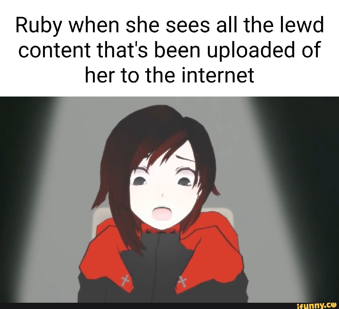 Ruby when she sees all the lewd content that's been uploaded of her to