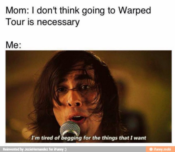 Mom: I don't think going to Warped
Tour is necessary
Y
I'm tired of begging for the things that I want