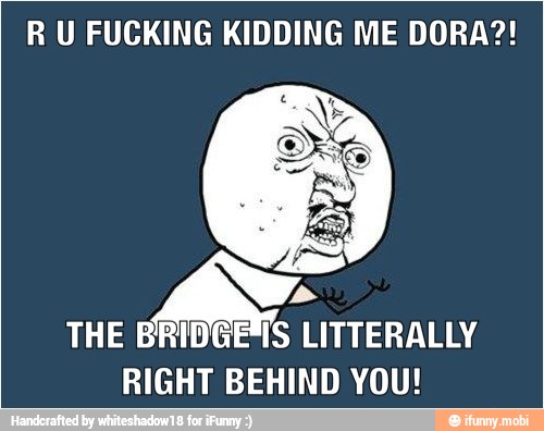 R U FUCKING KIDDING ME DORA?!
As
THE BRIDGE"S LITTERALLY
RIGHT BEHIND YOU!