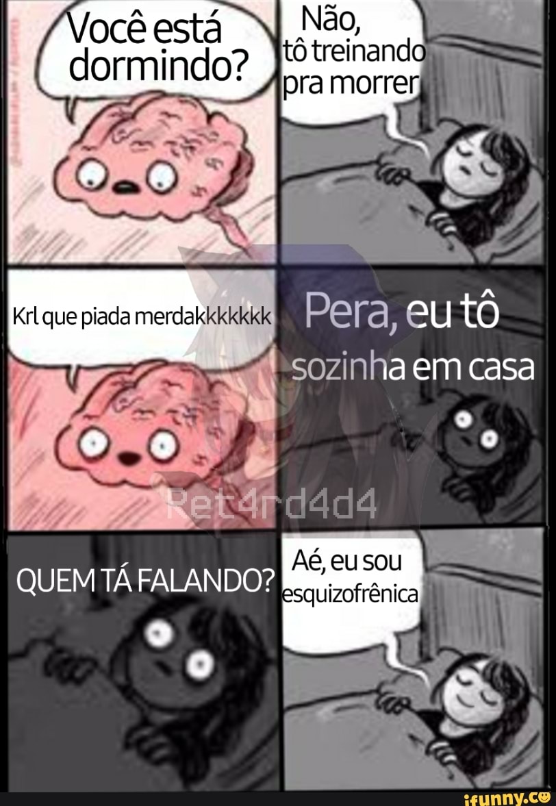Não, I treinando
Você está N Não,
ra morres
que piada Pera , tô
- sozinha em casa
Ag, eusou
esquizofrênica
QUEM TÁ FALANDO?
