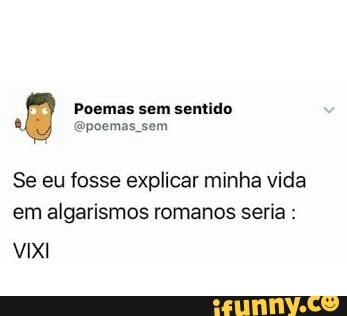 Poemas sem sentido
Se eu fosse explicar minha vida
em algarismos romanos seria