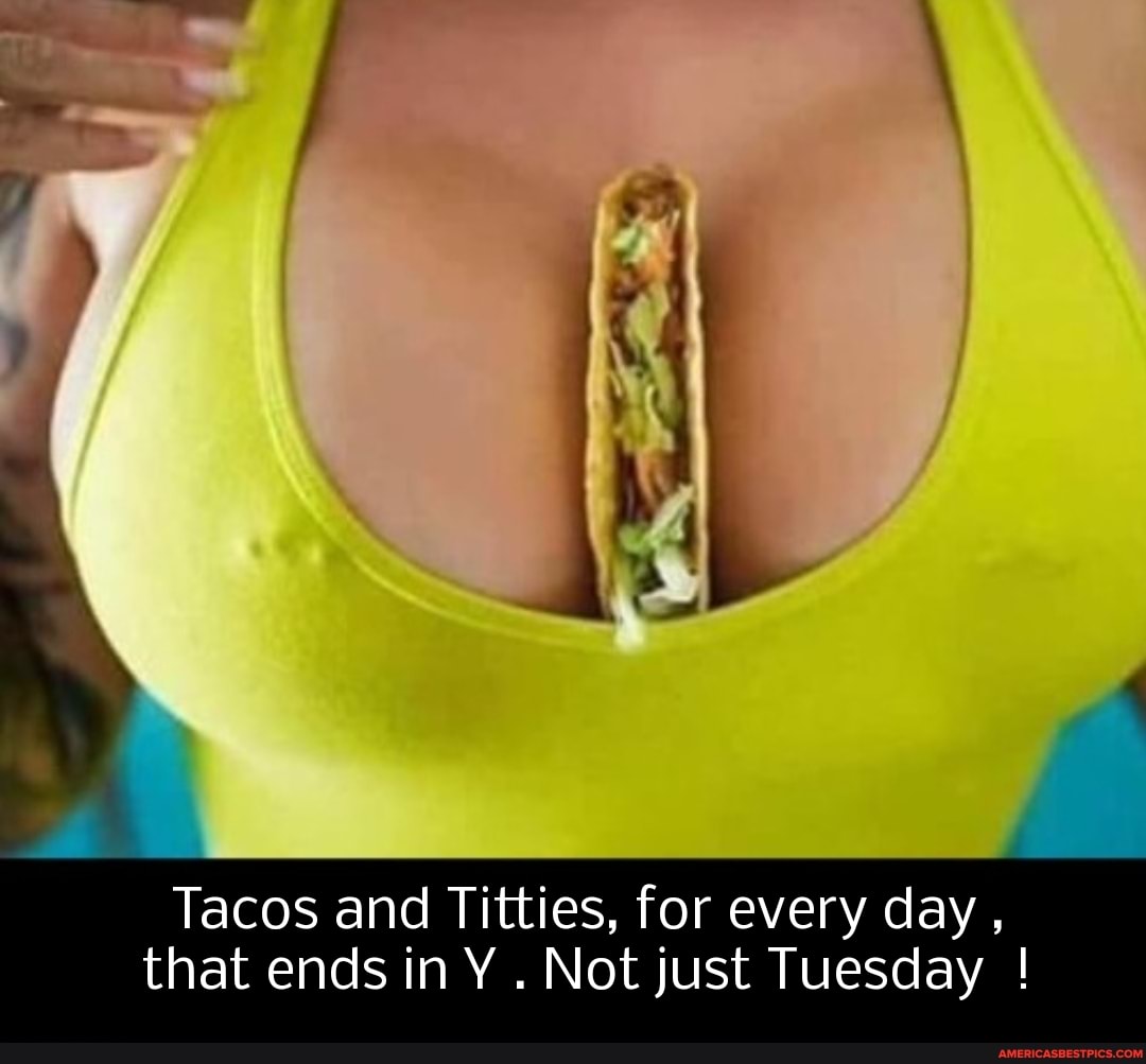 Tacos and Titties, for every day, that ends in Y . Not just Tuesday !