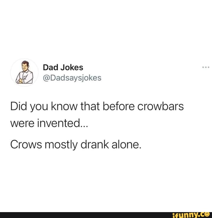 Dad Jokes
@Dadsaysjokes
Did you know that before crowbars were invented...
Crows mostly drank alone.