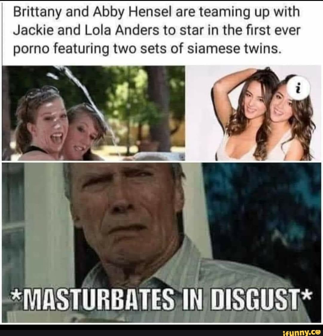 Brittany and Abby Hensel are teaming up with Jackie and Lola Anders to star  in the first ever porno featuring two sets of siamese twins. *MASTURBATES  IN DISGUST - iFunny