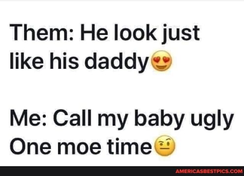 Them: He look just like his daddy
Me: Call my baby ugly
One moe time