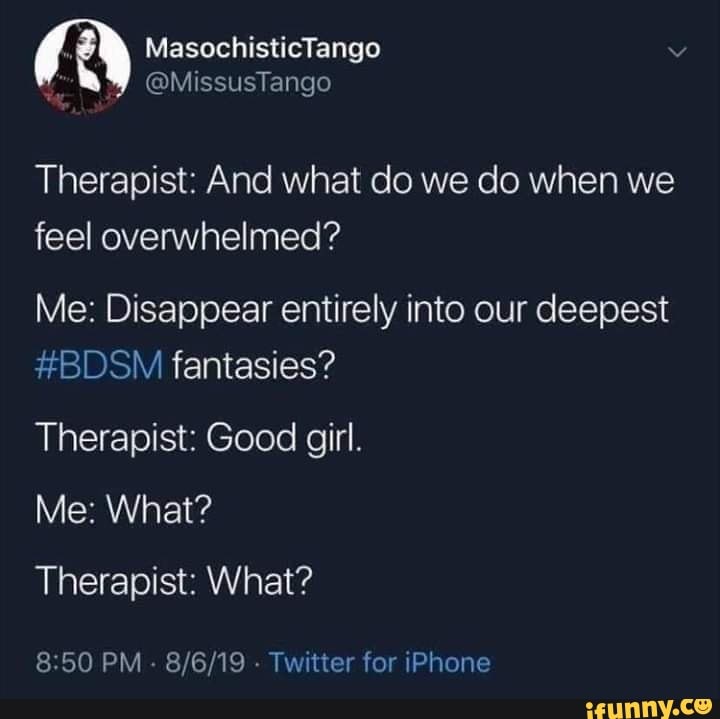 ad
Therapist: And what do we do when we
feel overwhelmed?
Me: Disappear entirely into our deepest
#BDSM fantasies?
Therapist: Good girl.
Therapist: What?