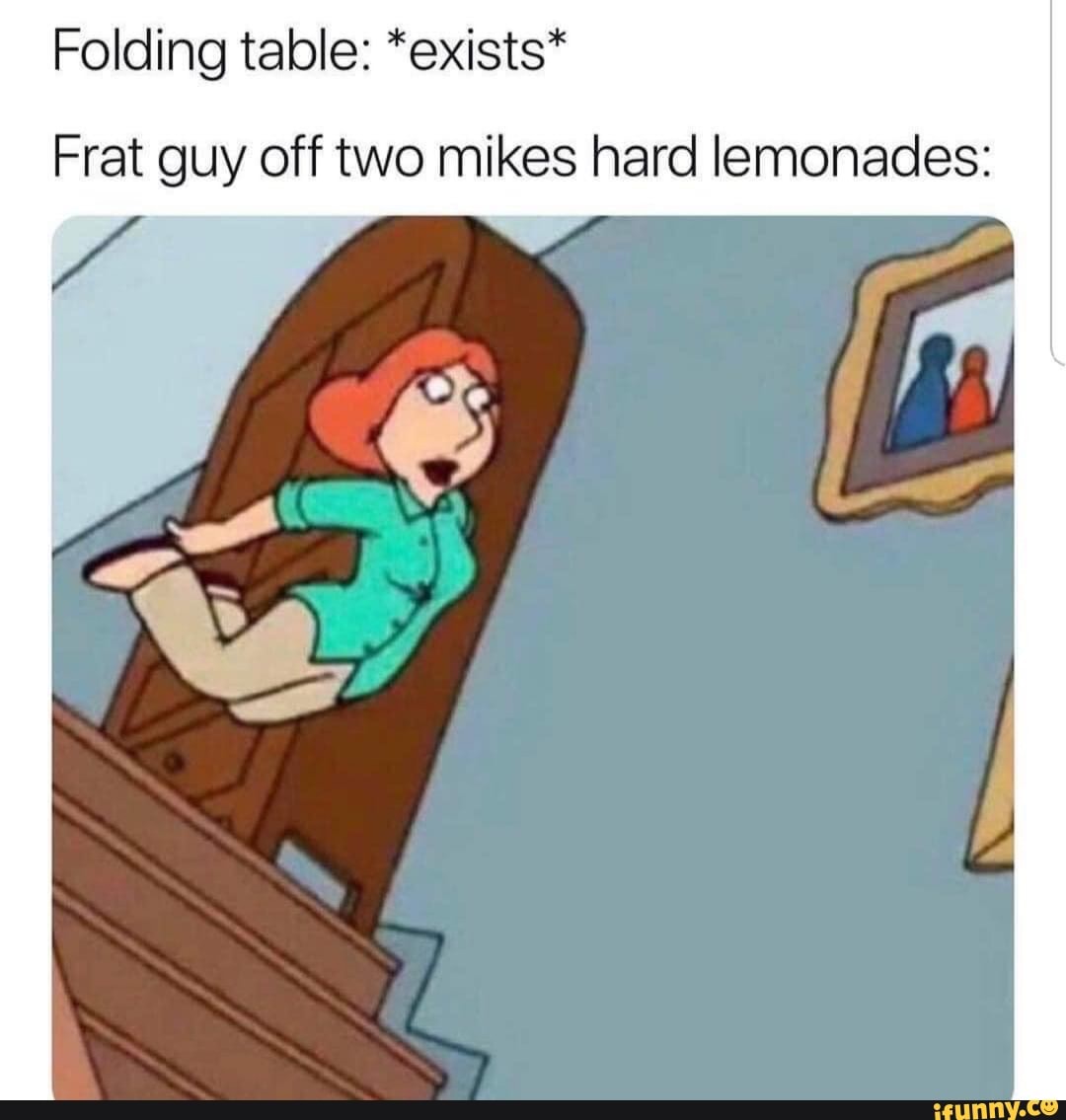 Folding table: *exists*
Frat guy off two mikes hard lemonades: