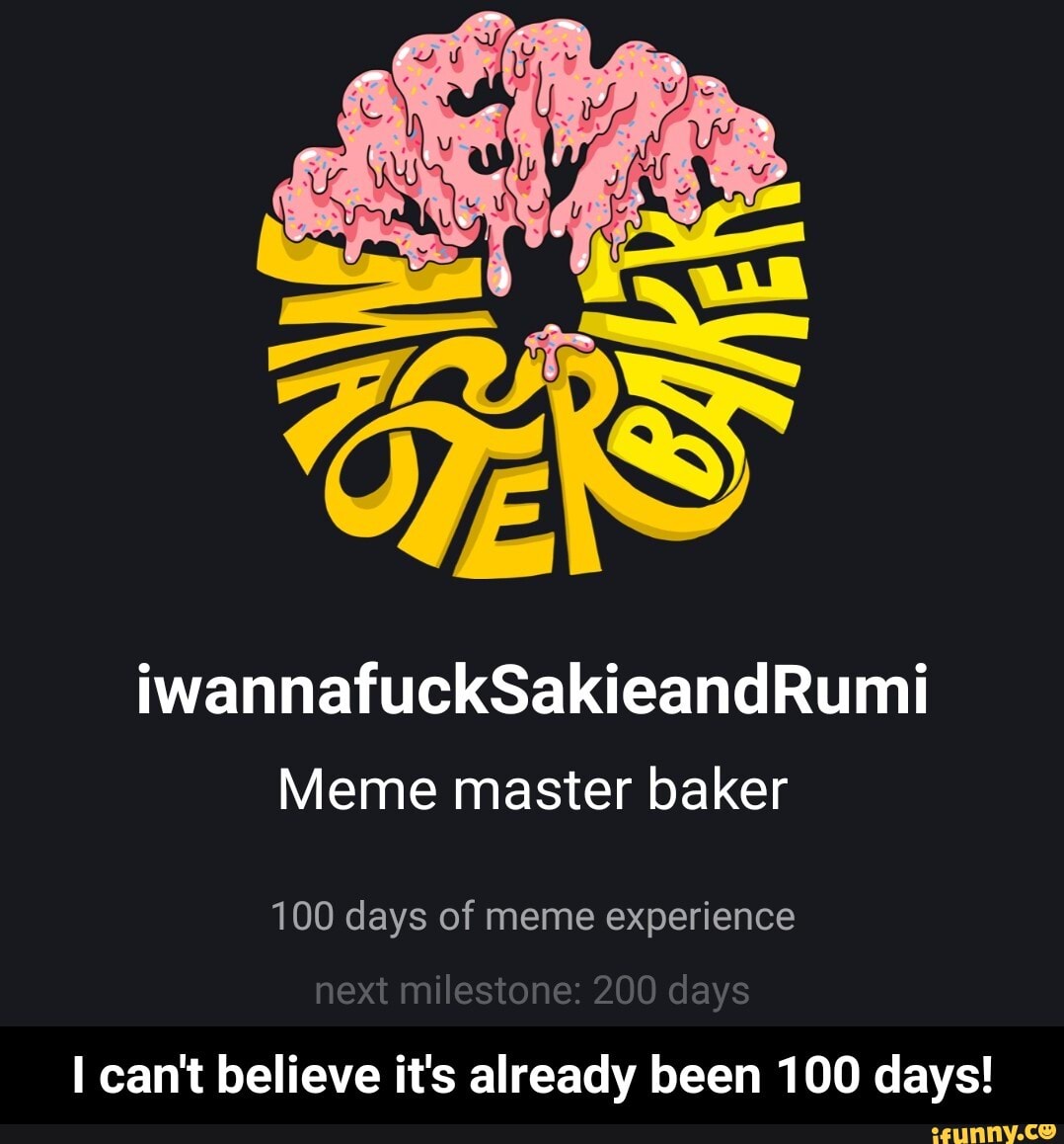 iwannafruckSakieandRumi
Meme master baker
100 days of meme experience
next milestone: 200 days
can't believe it's already been 100 days! - I can't believe it's already been 100 days!