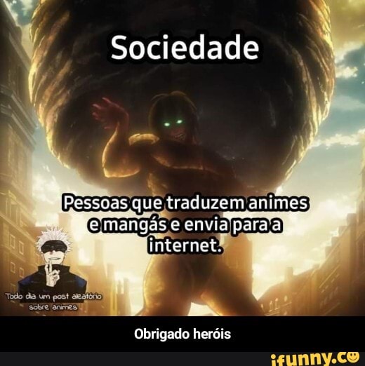 Sociedade
Pessoas que traduzem animes
mangás envia paras)
internei
Todo da um post
Obrigado heróis - Obrigado heróis