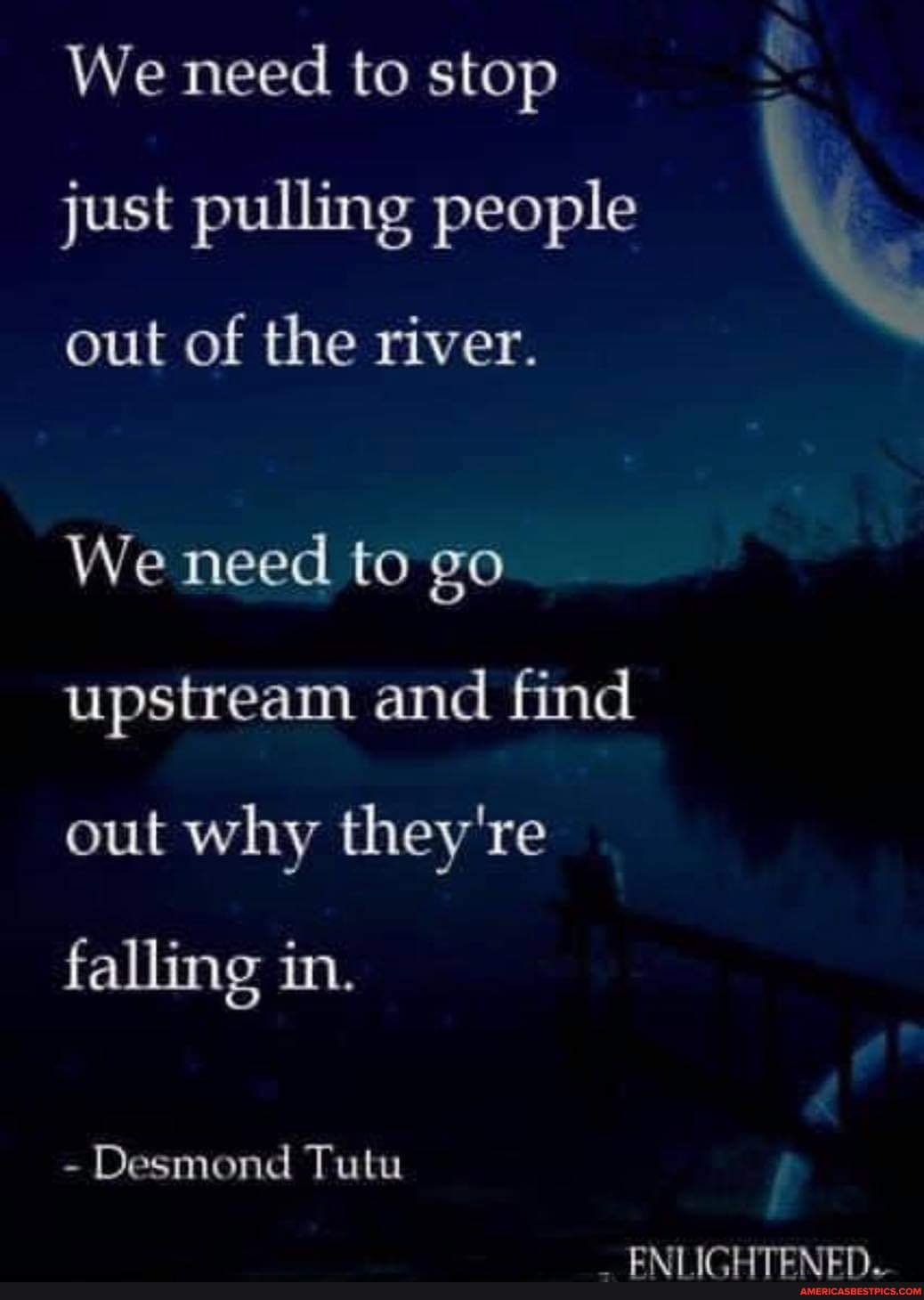 We Need To Stop Just Pulling People Out Of The River We Need To Go Upstream And Find Out Why They Re Falling In Desmond Tutu Cam Imlitcocaicn America S Best Pics