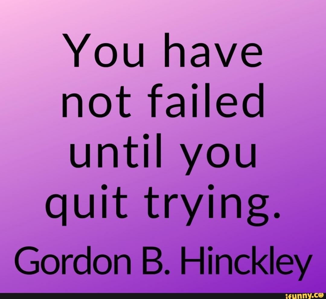 You have not failed until you quit trying. Gordon B. Hinckley_ - iFunny