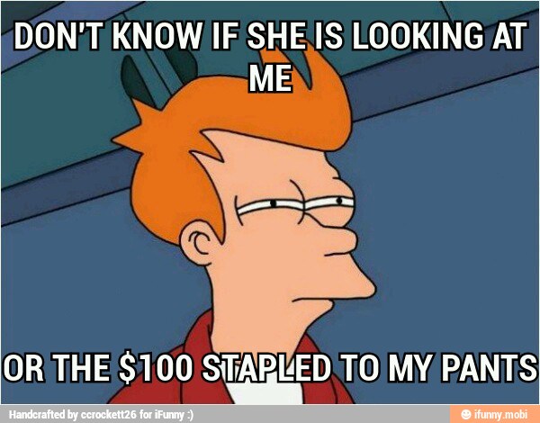 DON'T KNOW IF SHES LOOKING AT,
ME
OR'THE $100 STA REED TO) MY PANTS