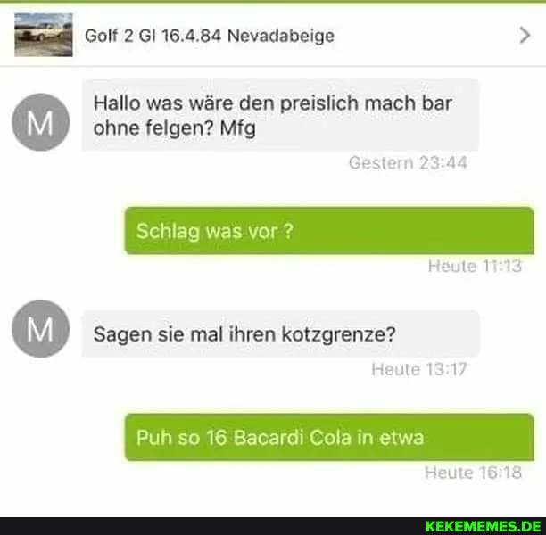 Golf 2 GI 16.4.84 Nevadabeige
Hallo was wäre den preislich mach bar ohne felgen? Mfg
Gestern
Schlag was vor ?
Sagen sie mal ihren kotzgrenze?
Heute
Heute
Puh so 16 Bacardi Cola in etwa
Heute
