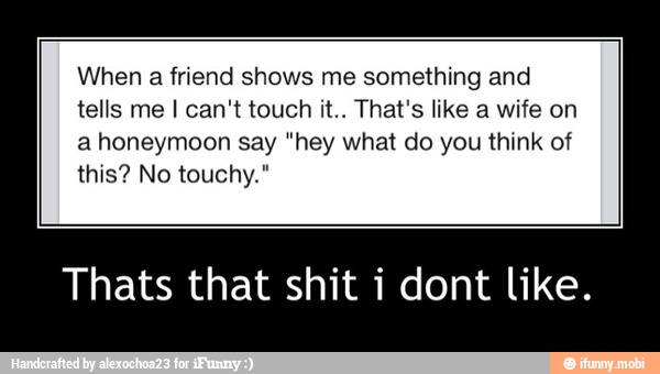 When a friend shows me something and
tells me I can't touch it.. That's like a wife on
a honeymoon say "hey what do you think of
this? No touchy."
Thats that shit i dont like. - Thats that shit i dont like.