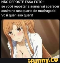 NÃO REPOSTE ESSA FOTO!
se você repostar a asuna vai aparecer assim no seu quarto de madrugada!
Vc fi quer isso quer?!