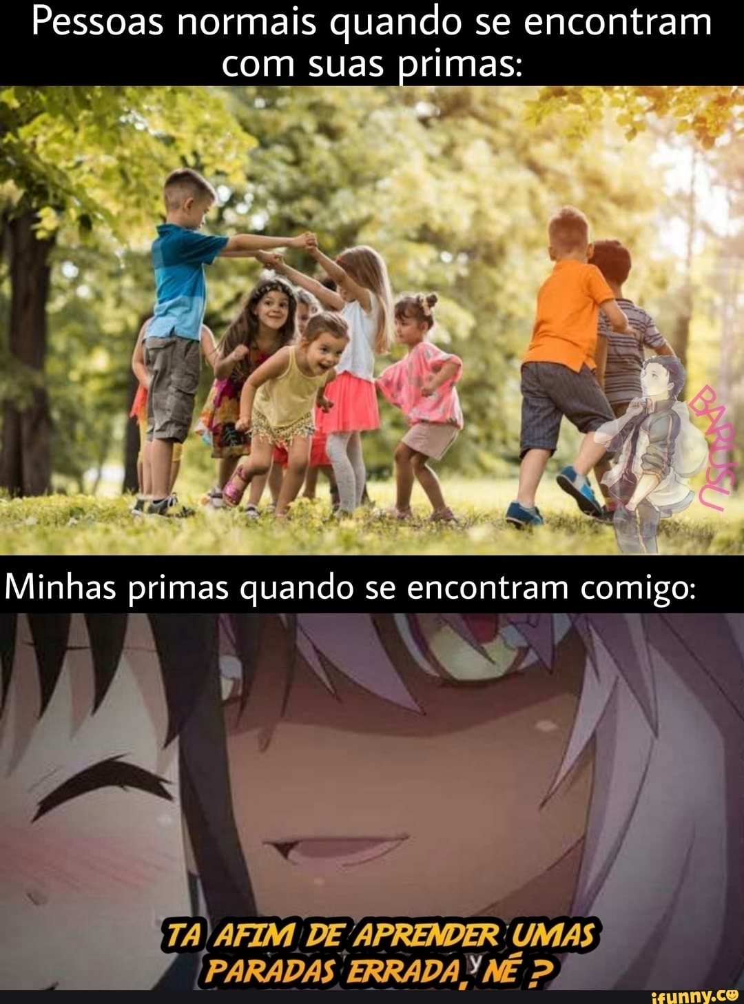 Pessoas normais quando se encontram
com suas primas:
PARADAS: ERRADA NÉ 2)
DE APRENDER URDAS ERRADA 2)
Minhas primas quando se encontram comigo: