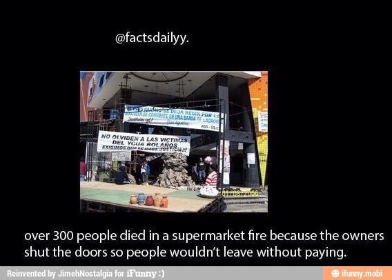 over 300 people died in a
supermarket fire because the owners
shut the doors so
people wouldn't leave without paying.