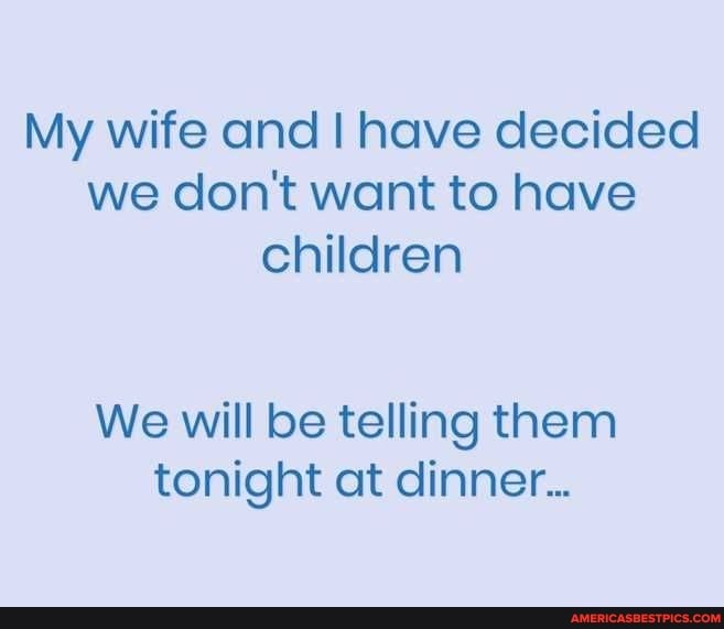 My wife and have decided we don't want to have children
We will be telling them tonight at dinner...