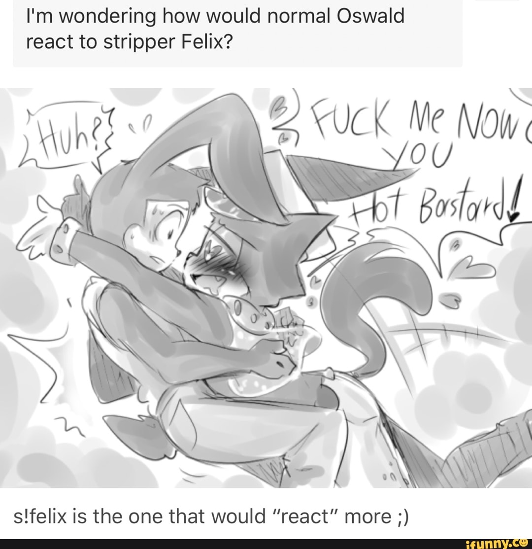 I'm wondering how would normal Oswald react to stripper Felix? s!feIix...