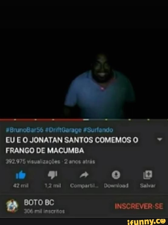 vBrunoBarS6 sDriftGarage Surfando
EU E O JONATAN SANTOS COMEMOS O FRANGO DE MACUMBA
392.975 visualizações 2 anos atrás
os 2" 0 8
42 mil 1,2mul Compartil. Download Salvar
BOTO BC INSCREVER-SE
306 má inscritos