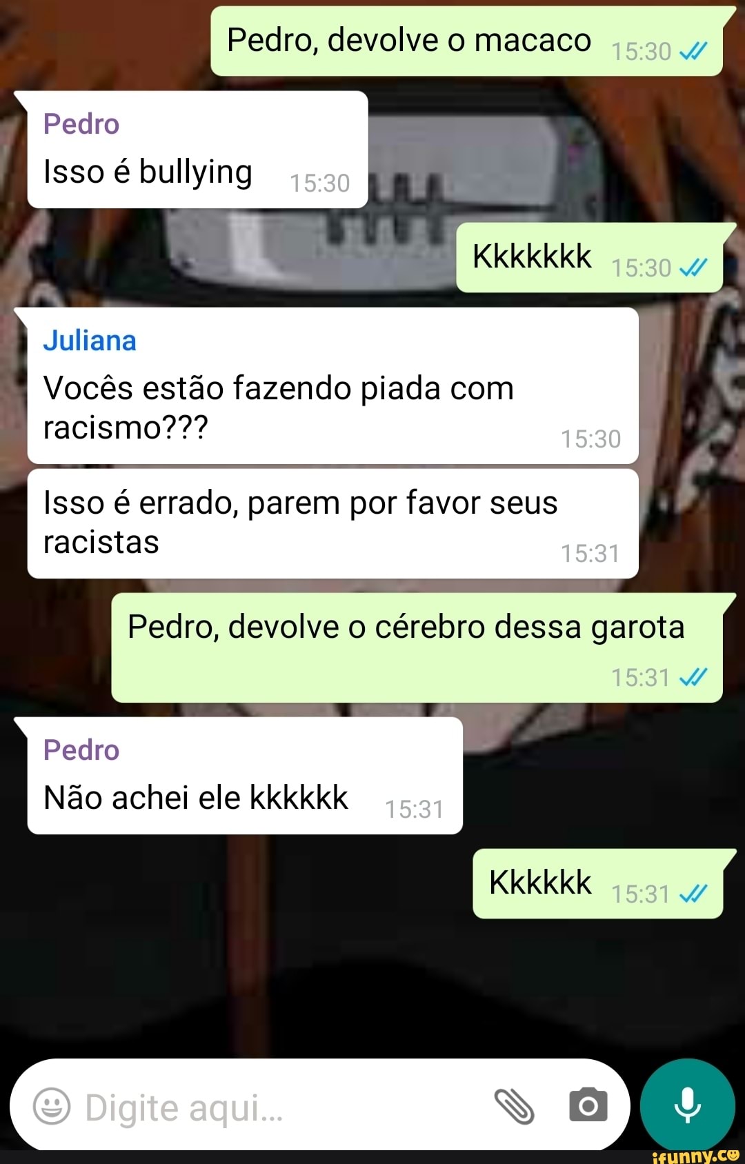Pedro, devolve o macaco 4
Kkkkkkk
Pedro
Isso é bullying
Juliana
Vocês estão fazendo piada com racismo???
Isso é errado, parem por favor seus racistas
Pedro, devolve o cérebro dessa garota
Pedro
Não achei ele kkkkkk
Kkkkkk
Digite aqui... (8)