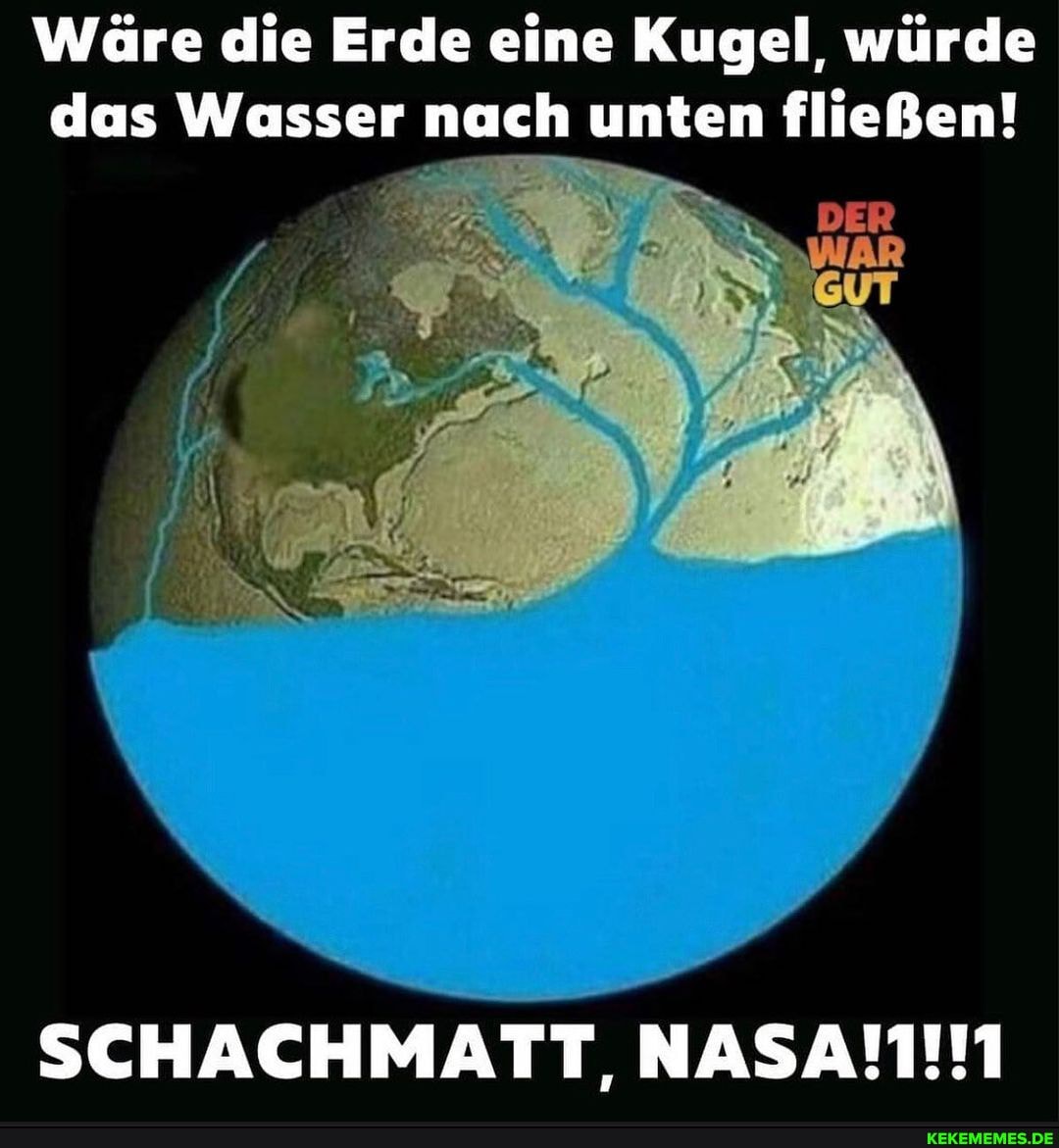 Wäre die Erde eine Kugel, würde das Wasser nach unten fließen!
DER
SCHACHMATT,