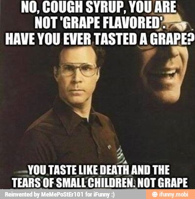 NO, COUGH SYRUP, YOU ARE
NOT 'GRAPE FLAVORED Ss.
HAVE YOU EVER TASTED A GRAPE?
DA
YOU TASTE LIKE DEATH AND THE
TEARS OF SMALL CHILDREN: NOT GRAPE
