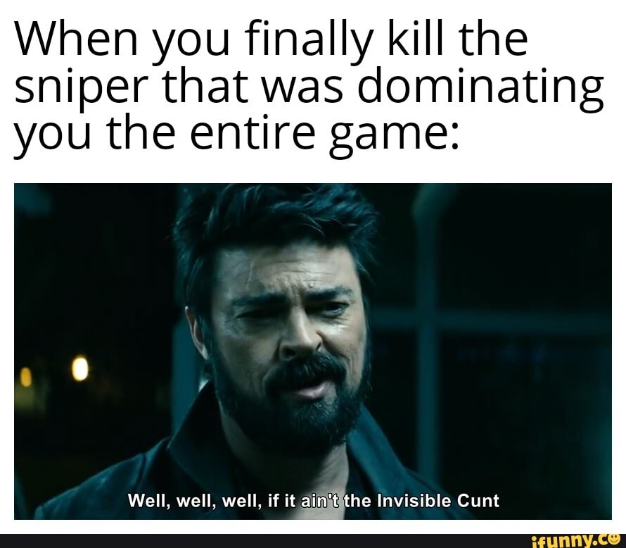 When you finally kill the sniper that was dominating you the entire game:
Well, well, well, if it aiinjtithe Invisible Cunt