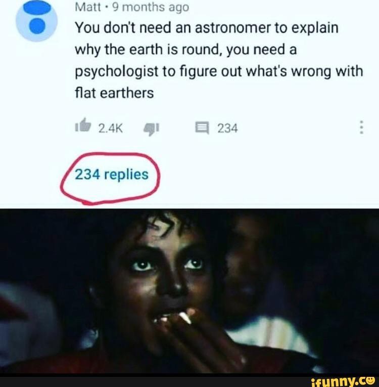 You don't need an astronomer to explain
why the earth is round, you need
psychologist to figure out what's wrong with
flat earthers