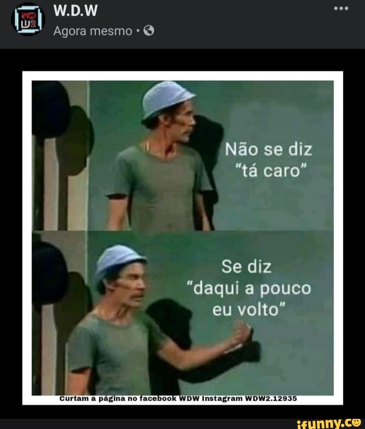 W.D.W
Agora mesmo
Não se diz
"tá caro"
Se diz
"daqui a pouco
/ eu volto"