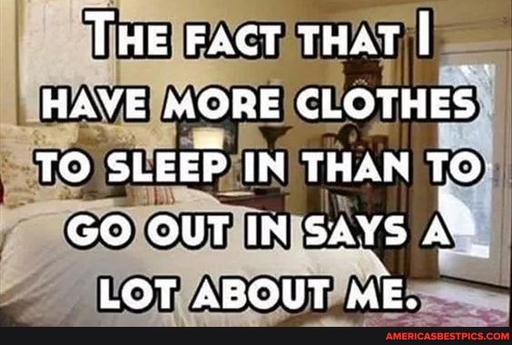 THE FACT THAT!
HAVE MORE CLOTHES TO SLEEP IN THAN TO
GO OUT IN SAYS
LOT ABOUT ME.