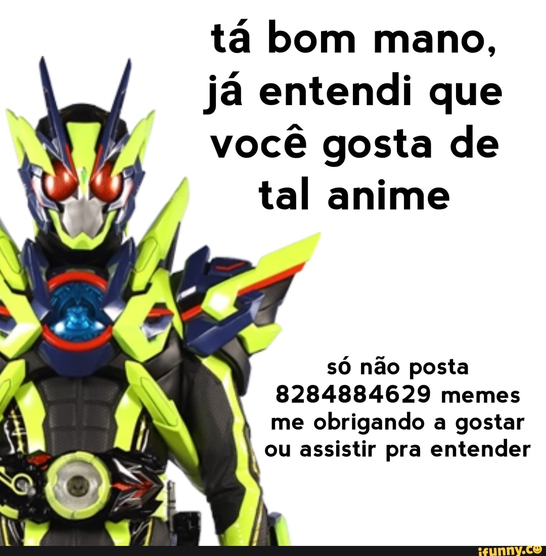tá bom mano,
já entendi que
você gosta de
tal anime
só não posta
8284884629 memes
me obrigando a gostar
ou assistir pra entender