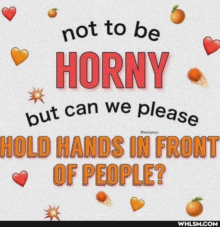 not to be
HORNY
can we Please
HOLD HANDS IN FRONT OF PEOPLE?
* &