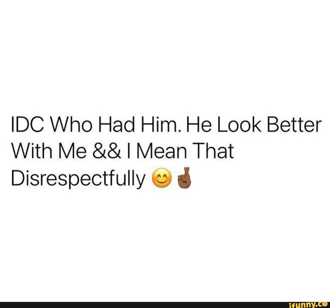 IDC Who Had Him. He Look Better With Me I Mean That Disrespectfully