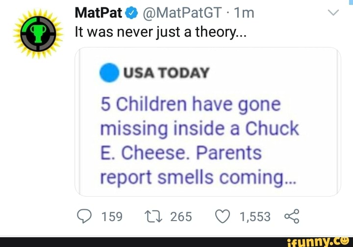 It was never just a theory...
CUT
5 Children have gone
missing inside a Chuck
E. Cheese. Parents
report smells coming...