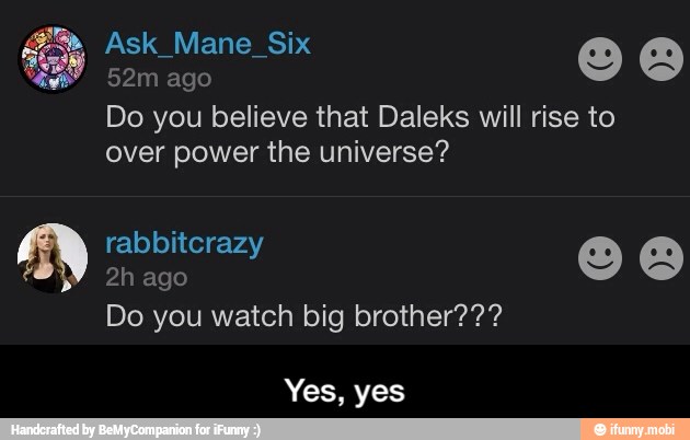 52m ago
Do you believe that Daleks will rise to
over power the universe? - Yes, yes