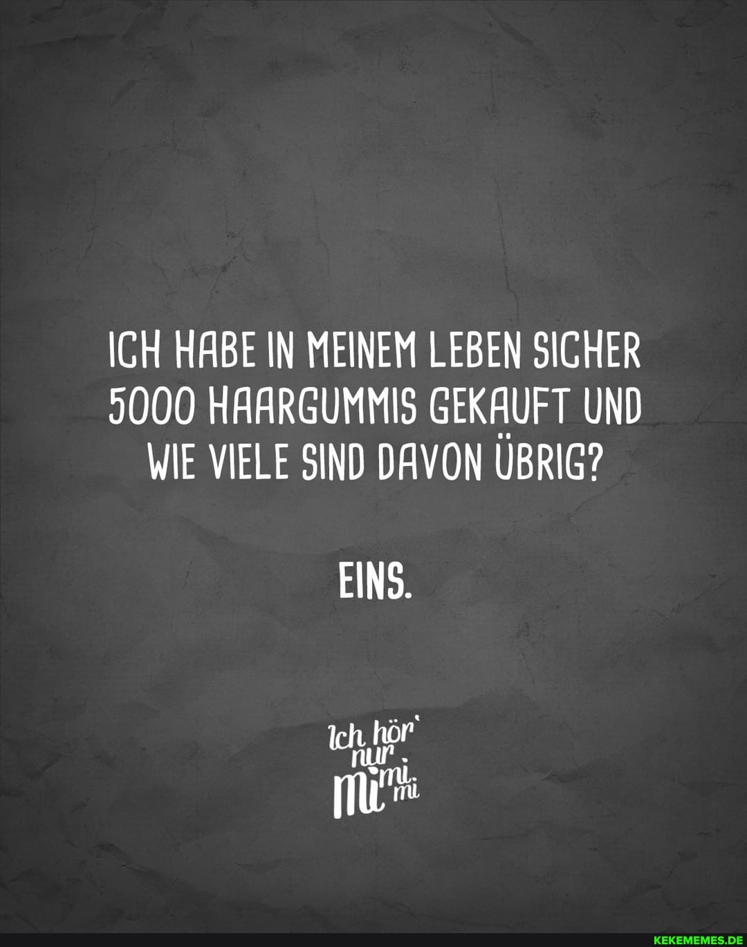ICH HABE IN MEINEM LEBEN SICHER
9000 HAARGUMMIS GEKAUFT UND WIE VIELE SIND DAVON ÜBRIG?
EINS.
Ich, hör
